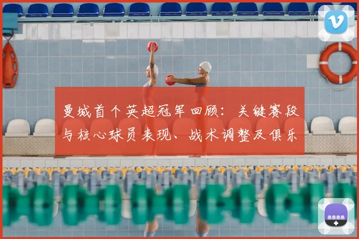 曼城首个英超冠军回顾：关键赛段与核心球员表现、战术调整及俱乐部后续影响