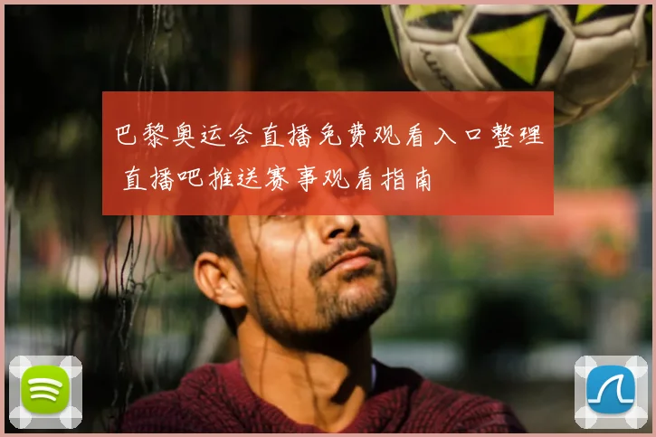 巴黎奥运会直播免费观看入口整理 直播吧推送赛事观看指南