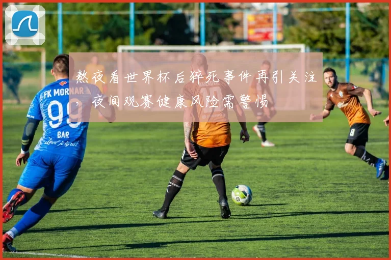 熬夜看世界杯后猝死事件再引关注，夜间观赛健康风险需警惕
