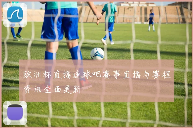 欧洲杯直播速球吧赛事直播与赛程资讯全面更新