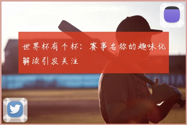 世界杯有个杯：赛事名称的趣味化解读引发关注