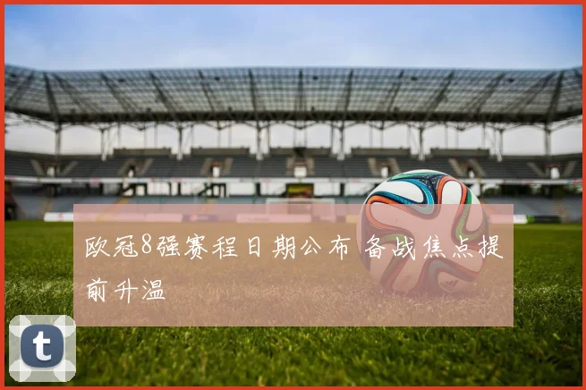 欧冠8强赛程日期公布 备战焦点提前升温