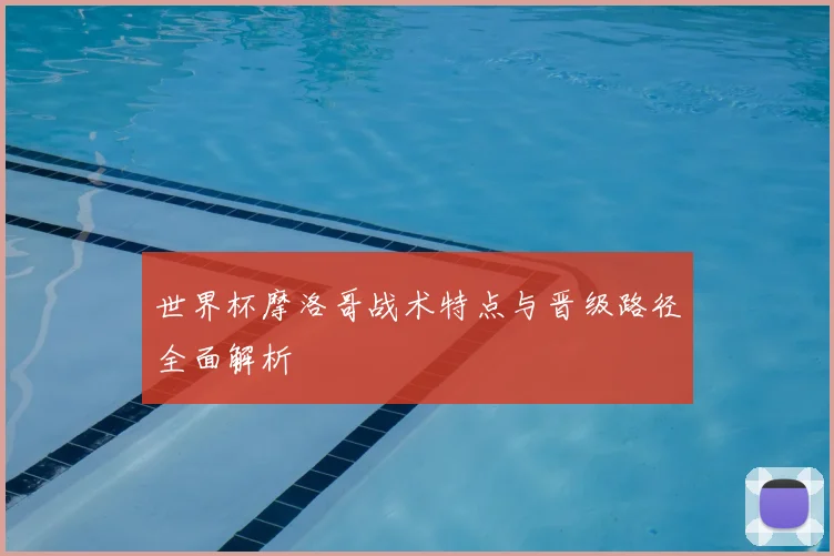 世界杯摩洛哥战术特点与晋级路径全面解析