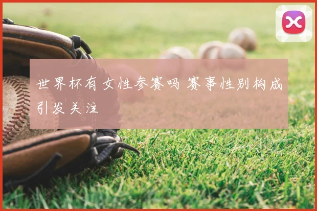 世界杯有女性参赛吗 赛事性别构成引发关注