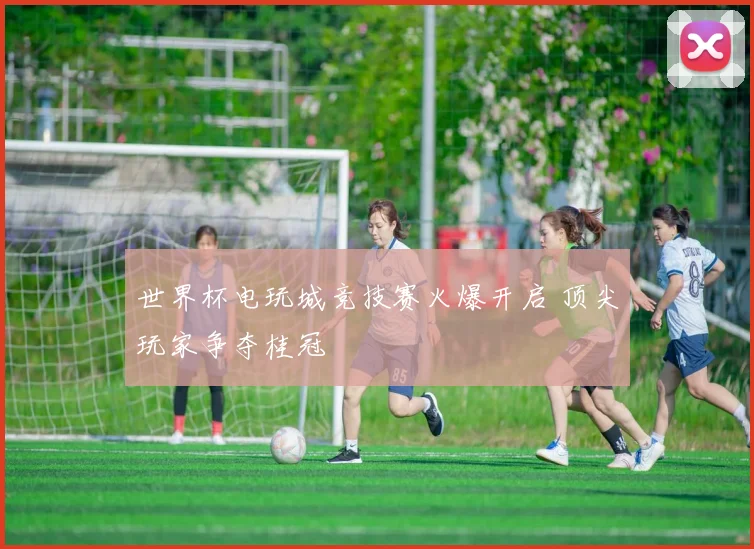 世界杯电玩城竞技赛火爆开启 顶尖玩家争夺桂冠