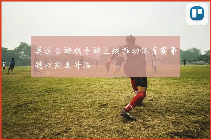 奥运会游戏手游上线推动体育赛事题材热度升温
