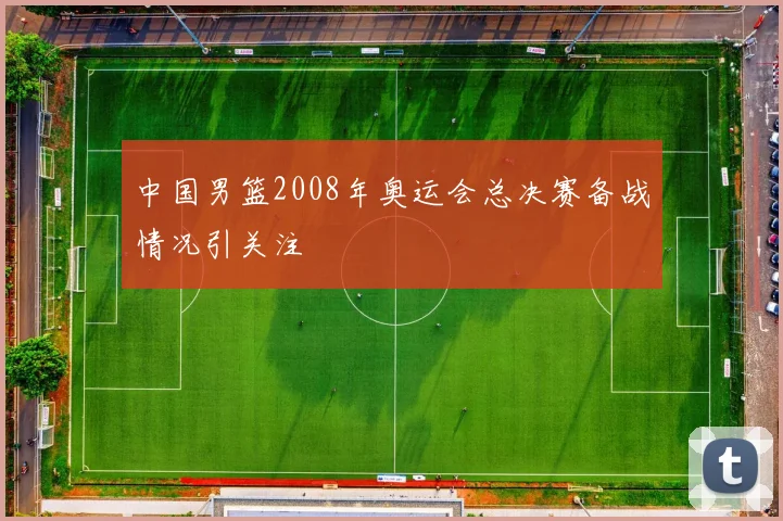 中国男篮2008年奥运会总决赛备战情况引关注
