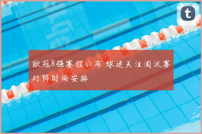 欧冠8强赛程公布 球迷关注淘汰赛对阵时间安排