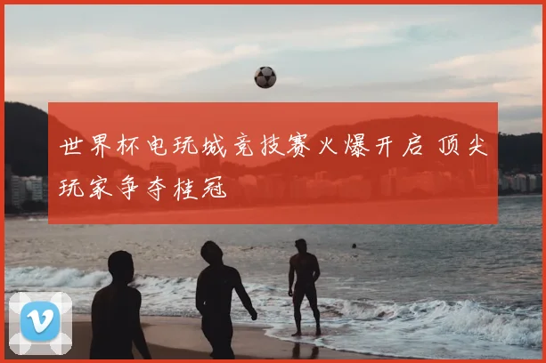 世界杯电玩城竞技赛火爆开启 顶尖玩家争夺桂冠